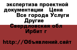 экспертиза проектной документации › Цена ­ 10 000 - Все города Услуги » Другие   . Свердловская обл.,Ирбит г.